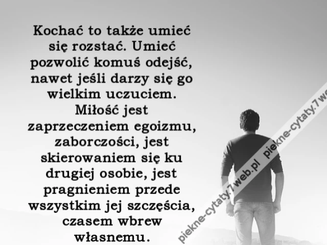 ochać to także umieć się rozstać. Umieć pozwolić komuś odejść, nawet jeśli darzy się go wielkim uczuciem. Miłość jest zaprzeczeniem egoizmu, zaborczości, jest skierowaniem się ku drugiej osobie, jest pragnieniem przede wszystkim jej szczęścia, czasem wbre