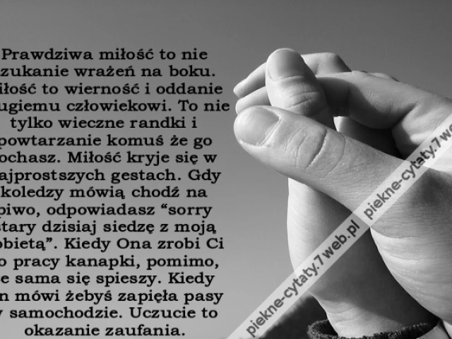 Prawdziwa miłość to nie szukanie wrażeń na boku. Miłość to wierność i oddanie drugiemu człowiekowi. To nie tylko wieczne randki i powtarzanie komuś że go kochasz. Miłość kryje się w najprostszych gestach. Gdy koledzy mówią chodź na piwo, odpowiadasz “sorr