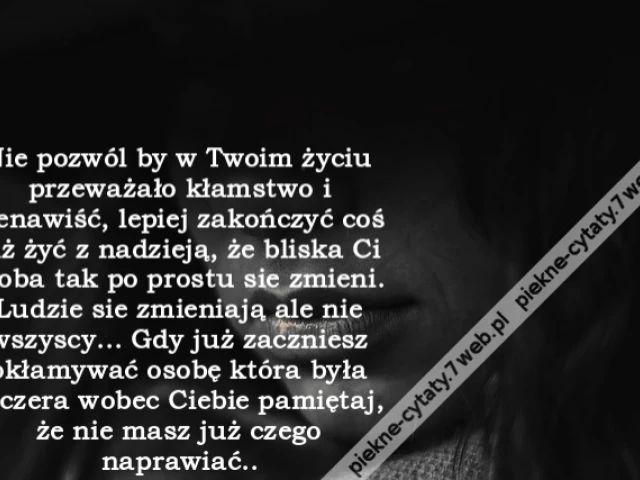 Nie pozwól by w Twoim życiu przeważało kłamstwo i nienawiść, lepiej zakończyć coś niż żyć z nadzieją, że bliska Ci osoba tak po prostu sie zmieni. Ludzie sie zmieniają ale nie wszyscy... Gdy już zaczniesz okłamywać osobę która była szczera wobec Ciebie pa