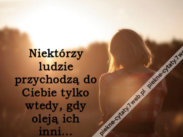 Niektórzy ludzie przychodzą do Ciebie tylko wtedy, gdy oleją ich inni...