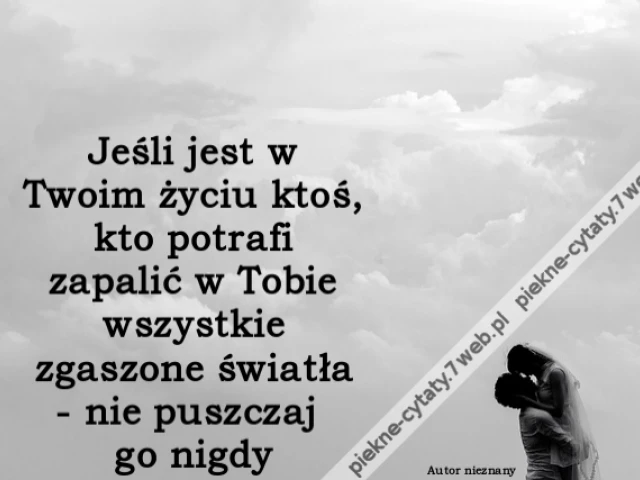 Jeśli jest w Twoim życiu ktoś, kto potrafi zapalić w Tobie wszystkie zgaszone światła - nie puszczaj go nigdy