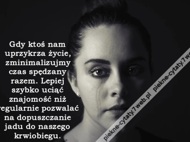 Gdy ktoś nam uprzykrza życie, zminimalizujmy czas spędzany razem. Lepiej szybko uciąć znajomość niż regularnie pozwalać na dopuszczanie jadu do naszego krwiobiegu.