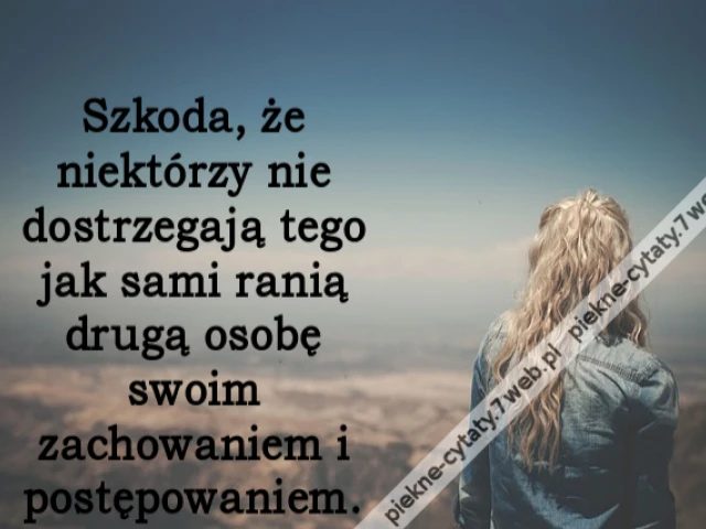 Szkoda, że niektórzy nie dostrzegają tego jak sami ranią drugą osobę swoim zachowaniem i postępowaniem.