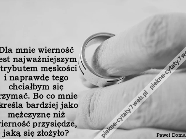 Dla mnie wierność jest najważniejszym atrybutem męskości i naprawdę tego chciałbym się trzymać. Bo co mnie określa bardziej jako mężczyznę niż wierność przysiędze, jaką się złożyło?
