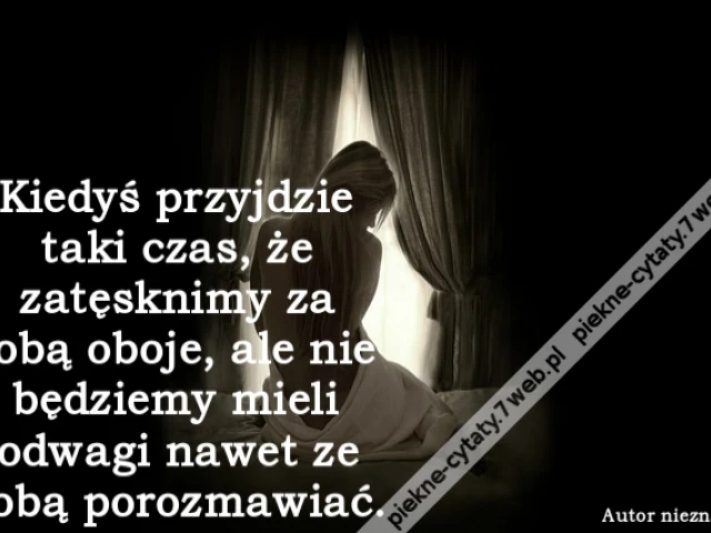 Kiedyś przyjdzie taki czas, że zatęsknimy za sobą oboje, ale nie będziemy mieli odwagi nawet ze sobą porozmawiać.