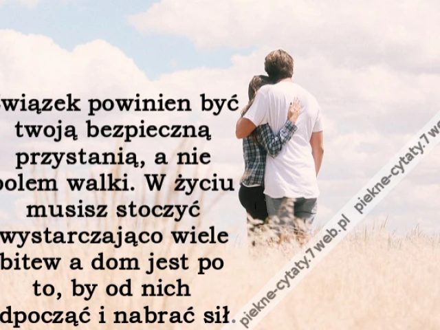 Związek powinien być twoją bezpieczną przystanią, a nie polem walki. W życiu musisz stoczyć wystarczająco wiele bitew a dom jest po to, by od nich odpocząć i nabrać sił.
