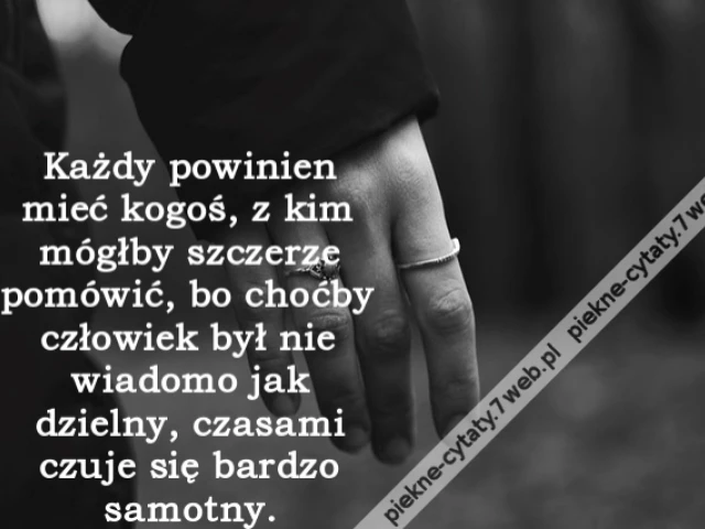 Każdy powinien mieć kogoś, z kim mógłby szczerze pomówić, bo choćby człowiek był nie wiadomo jak dzielny, czasami czuje się bardzo samotny.