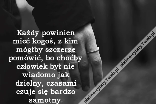 Każdy powinien mieć kogoś, z kim mógłby szczerze pomówić, bo choćby człowiek był nie wiadomo jak dzielny, czasami czuje się bardzo samotny.