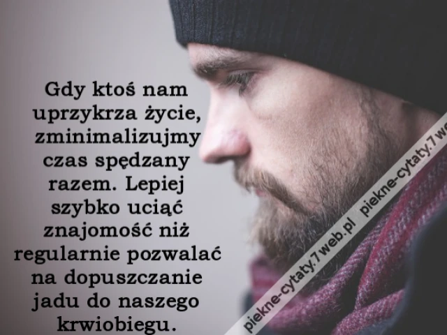 Gdy ktoś nam uprzykrza życie, zminimalizujmy czas spędzany razem. Lepiej szybko uciąć znajomość niż regularnie pozwalać na dopuszczanie jadu do naszego krwiobiegu.