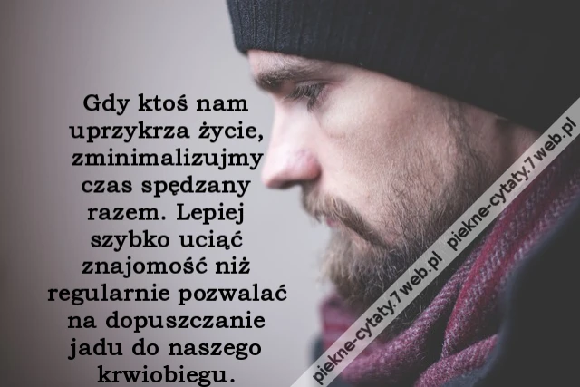 Gdy ktoś nam uprzykrza życie, zminimalizujmy czas spędzany razem. Lepiej szybko uciąć znajomość niż regularnie pozwalać na dopuszczanie jadu do naszego krwiobiegu.