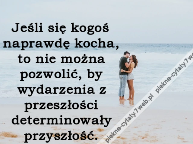 Jeśli się kogoś naprawdę kocha, to nie można pozwolić, by wydarzenia z przeszłości determinowały przyszłość.