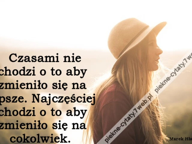 Czasami nie chodzi o to aby zmieniło się na lepsze. Najczęściej chodzi o to aby zmieniło się na cokolwiek.