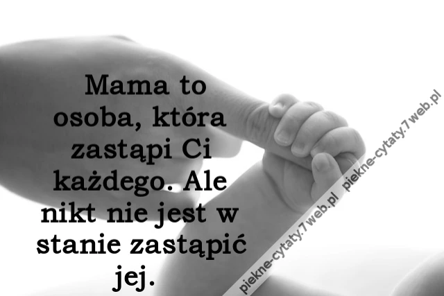 Mama to osoba, która zastąpi Ci każdego. Ale nikt nie jest w stanie zastąpić jej.