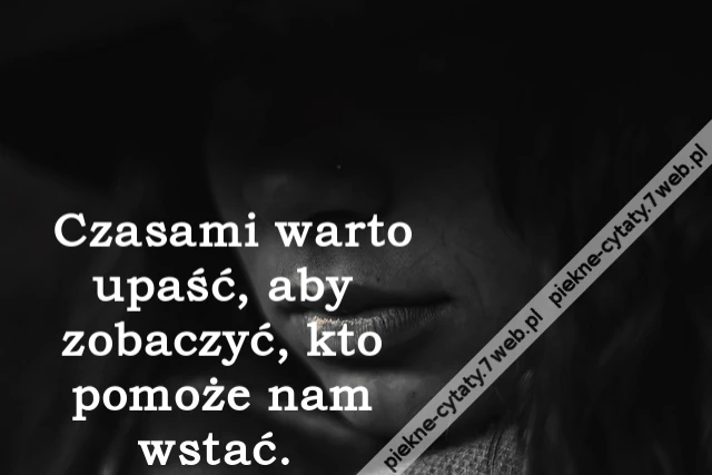 Czasami warto upaść, aby zobaczyć, kto pomoże nam wstać.