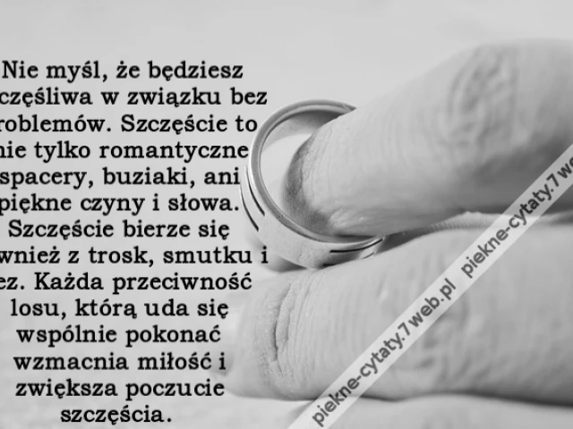 Nie myśl, że będziesz szczęśliwa w związku bez problemów. Szczęście to nie tylko romantyczne spacery, buziaki, ani piękne czyny i słowa. Szczęście bierze się również z trosk, smutku i łez. Każda przeciwność losu, którą uda się wspólnie pokonać wzmacnia m