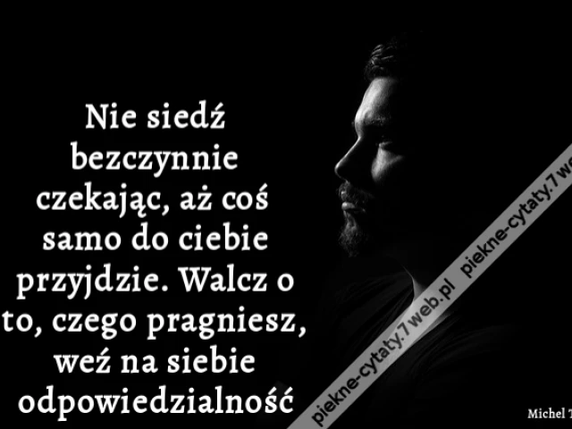 Nie siedź bezczynnie czekając, aż coś samo do ciebie przyjdzie. Walcz o to, czego pragniesz, weź na siebie odpowiedzialność
