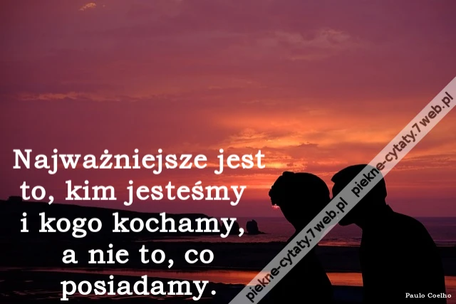 Najważniejsze jest to, kim jesteśmy i kogo kochamy, a nie to, co posiadamy.