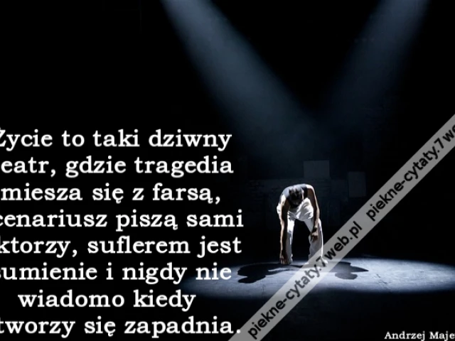 Życie to taki dziwny teatr, gdzie tragedia miesza się z farsą, scenariusz piszą sami aktorzy, suflerem jest sumienie i nigdy nie wiadomo kiedy otworzy się zapadnia
