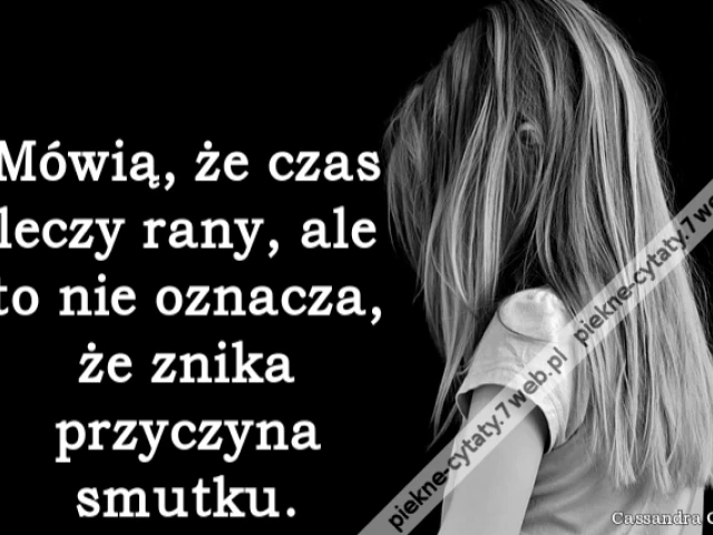 Mówią, że czas leczy rany, ale to nie oznacza, że znika przyczyna smutku.