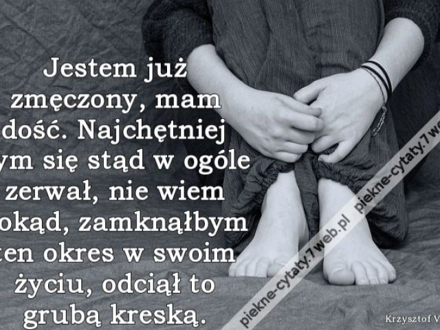 Jestem już zmęczony, mam dość. Najchętniej bym się stąd w ogóle zerwał, nie wiem dokąd, zamknąłbym ten okres w swoim życiu, odciął to grubą kreską.