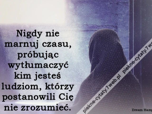 Nigdy nie marnuj czasu, próbując wytłumaczyć kim jesteś ludziom, którzy postanowili Cię nie zrozumieć.