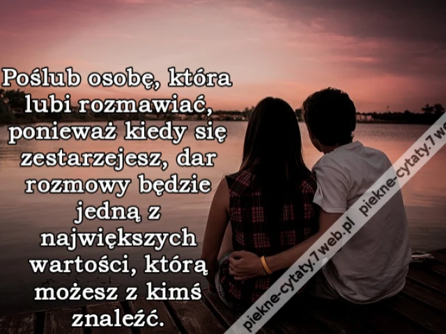 Poślub osobę, która lubi rozmawiać, ponieważ kiedy się zestarzejesz, dar rozmowy będzie jedną z największych wartości, którą możesz z kimś znaleźć.