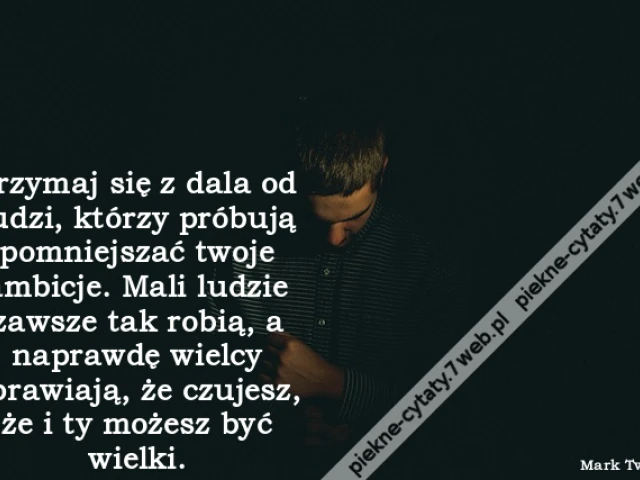 Trzymaj się z dala od ludzi, którzy próbują pomniejszać twoje ambicje. Mali ludzie zawsze tak robią, a naprawdę wielcy sprawiają, że czujesz, że i ty możesz być wielki