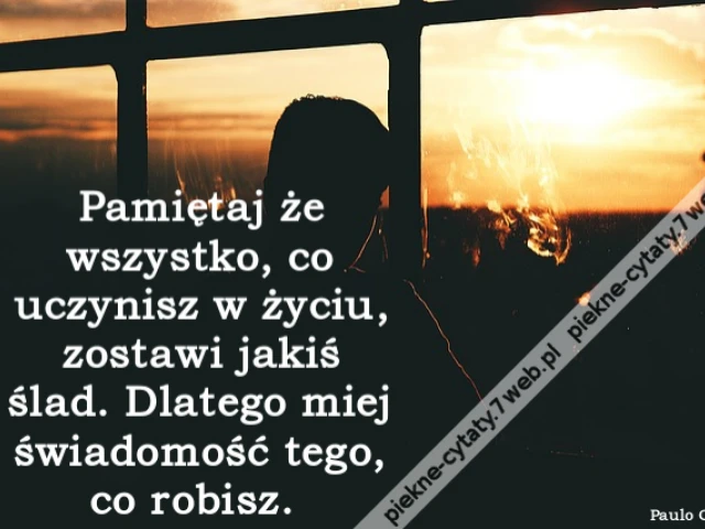 Pamiętaj że wszystko, co uczynisz w życiu, zostawi jakiś ślad. Dlatego miej świadomość tego, co robisz.
