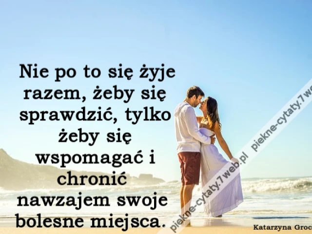 Nie po to się żyje razem, żeby się sprawdzić, tylko żeby się wspomagać i chronić nawzajem swoje bolesne miejsca.