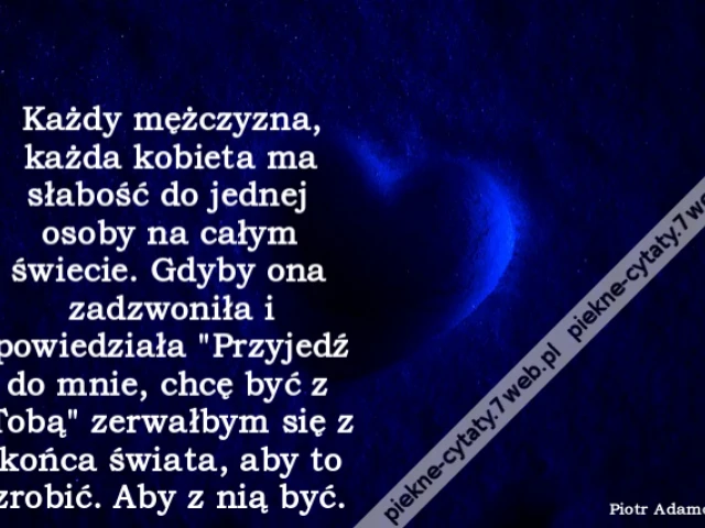 Każdy mężczyzna, każda kobieta ma słabość do jednej osoby na całym świecie. Gdyby ona zadzwoniła i powiedziała "Przyjedź do mnie, chcę być z Tobą" zerwałbym się z końca świata, aby to zrobić. Aby z nią być.