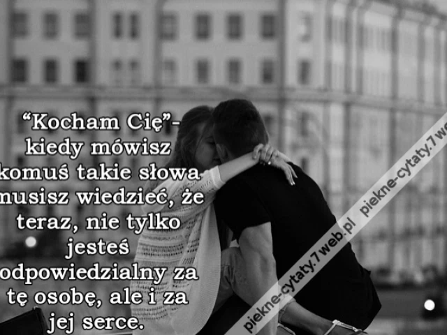 “Kocham Cię”- kiedy mówisz komuś takie słowa musisz wiedzieć, że teraz, nie tylko jesteś odpowiedzialny za tę osobę, ale i za jej serce.
