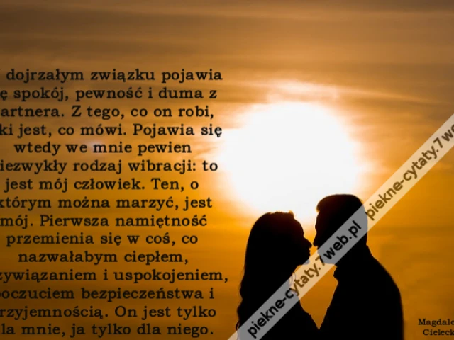 W dojrzałym związku pojawia się spokój, pewność i duma z partnera. Z tego, co on robi, jaki jest, co mówi. Pojawia się wtedy we mnie pewien niezwykły rodzaj wibracji: to jest mój człowiek. Ten, o którym można marzyć, jest mój. Pierwsza namiętność przemien
