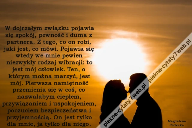 W dojrzałym związku pojawia się spokój, pewność i duma z partnera. Z tego, co on robi, jaki jest, co mówi. Pojawia się wtedy we mnie pewien niezwykły rodzaj wibracji: to jest mój człowiek. Ten, o którym można marzyć, jest mój. Pierwsza namiętność przemien