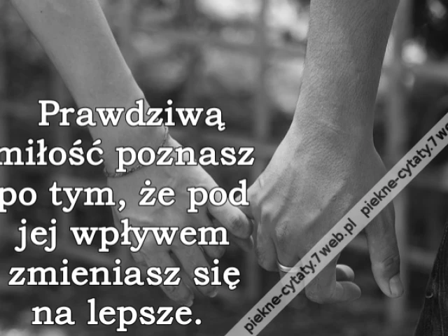 Prawdziwą miłość poznasz po tym, że pod jej wpływem zmieniasz się na lepsze.
