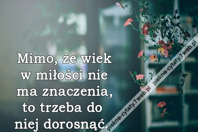 Mimo, że wiek w miłości nie ma znaczenia, to trzeba do niej dorosnąć.