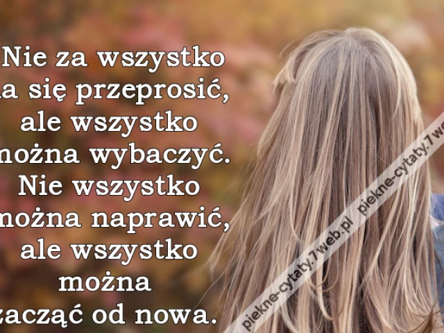 Nie za wszystko da się przeprosić, ale wszystko można wybaczyć. Nie wszystko można naprawić, ale wszystko można zacząć od nowa.
