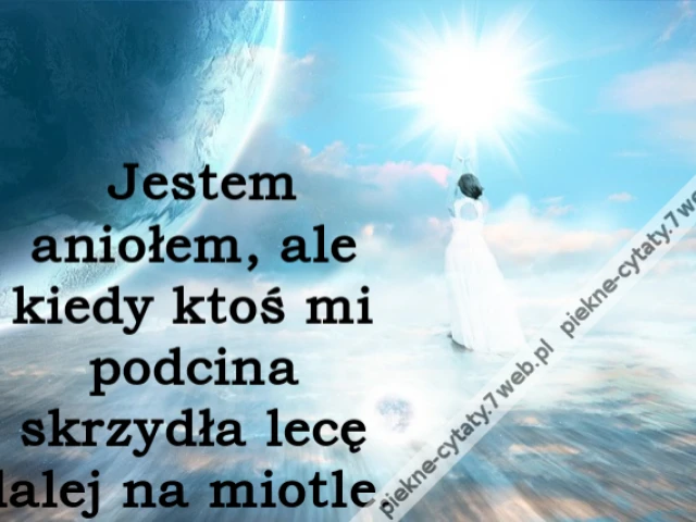 Jestem aniołem, ale kiedy ktoś mi podcina skrzydła lecę dalej na miotle. i