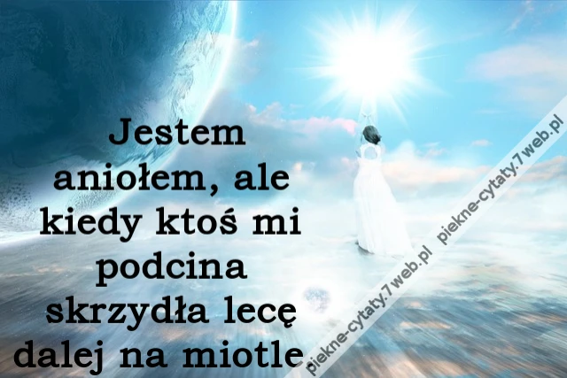 Jestem aniołem, ale kiedy ktoś mi podcina skrzydła lecę dalej na miotle. i