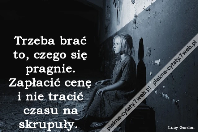 Trzeba brać to, czego się pragnie. Zapłacić cenę i nie tracić czasu na skrupuły.
