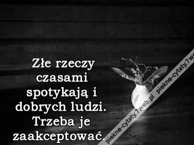 Złe rzeczy czasami spotykają i dobrych ludzi. Trzeba je zaakceptować.