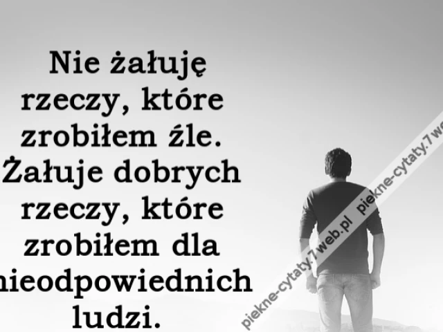 Nie żałuję rzeczy, które zrobiłem źle. Żałuje dobrych rzeczy, które zrobiłem dla nieodpowiednich ludzi.