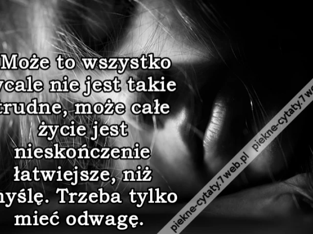 Może to wszystko wcale nie jest takie trudne, może całe życie jest nieskończenie łatwiejsze, niż myślę. Trzeba tylko mieć odwagę.
