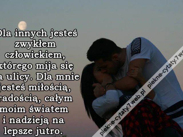 Dla innych jesteś zwykłem człowiekiem, którego mija się na ulicy. Dla mnie jesteś miłością, radością, całym moim światem i nadzieją na lepsze jutro.