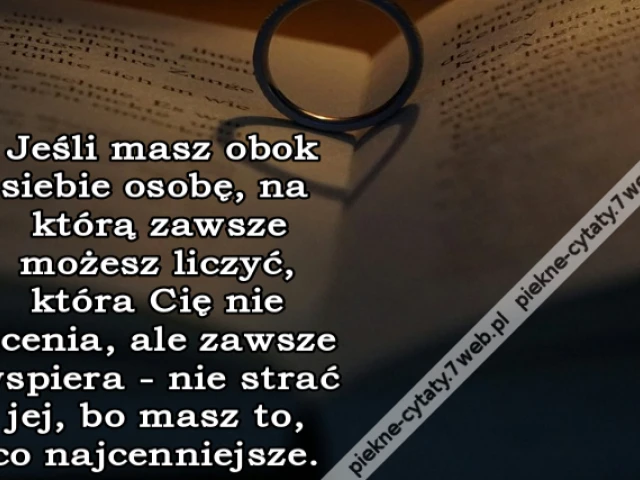 Jeśli masz obok siebie osobę, na którą zawsze możesz liczyć, która Cię nie ocenia, ale zawsze wspiera - nie strać jej, bo masz to, co najcenniejsze.