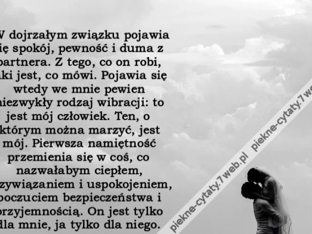 W dojrzałym związku pojawia się spokój, pewność i duma z partnera. Z tego, co on robi, jaki jest, co mówi. Pojawia się wtedy we mnie pewien niezwykły rodzaj wibracji: to jest mój człowiek. Ten, o którym można marzyć, jest mój. Pierwsza namiętność przemie