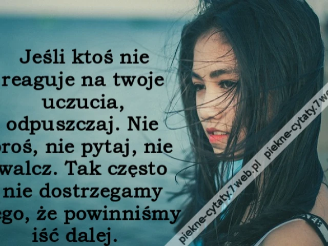 Jeśli ktoś nie reaguje na twoje uczucia, odpuszczaj. Nie proś, nie pytaj, nie walcz. Tak często nie dostrzegamy tego, że powinniśmy iść dalej.