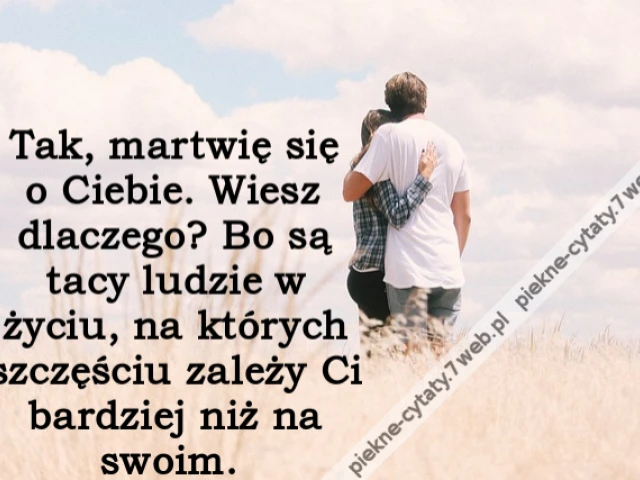 Tak, martwię się o Ciebie. Wiesz dlaczego? Bo są tacy ludzie w życiu, na których szczęściu zależy Ci bardziej niż na swoim.
