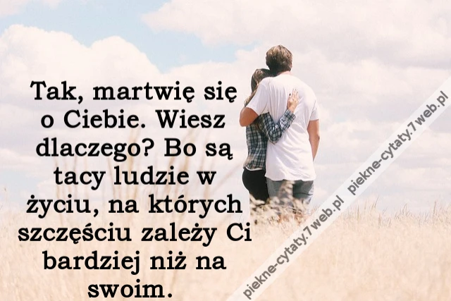 Tak, martwię się o Ciebie. Wiesz dlaczego? Bo są tacy ludzie w życiu, na których szczęściu zależy Ci bardziej niż na swoim.