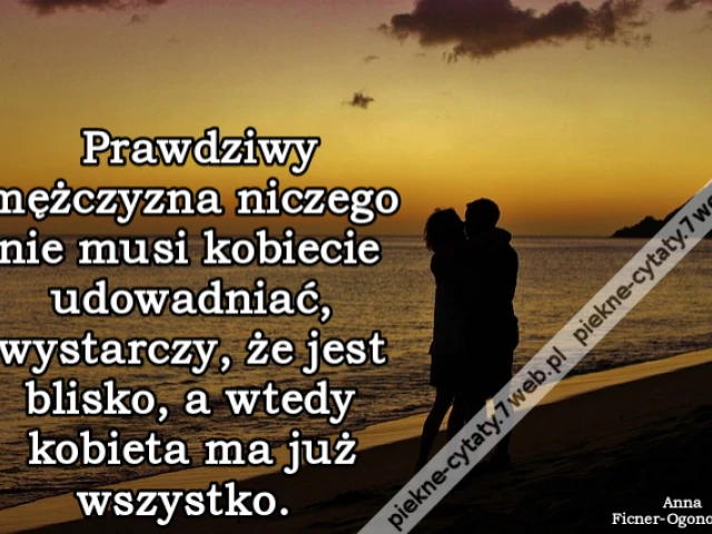 Prawdziwy mężczyzna niczego nie musi kobiecie udowadniać, wystarczy, że jest blisko, a wtedy kobieta ma już wszystko.