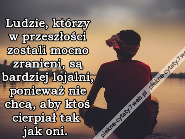 Ludzie, którzy w przeszłości zostali mocno zranieni, są bardziej lojalni, ponieważ nie chcą, aby ktoś cierpiał tak jak oni.